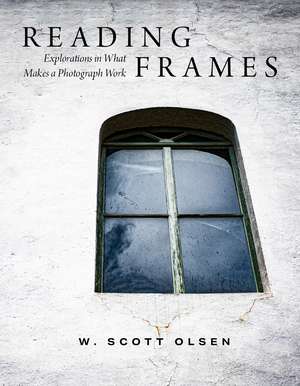 Reading Frames: Explorations in What Makes a Photograph Work de W. Scott Olsen