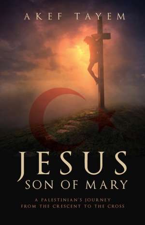 Jesus, Son of Mary: A Palestinian's Journey from the Crescent to the Cross de Akef Tayem