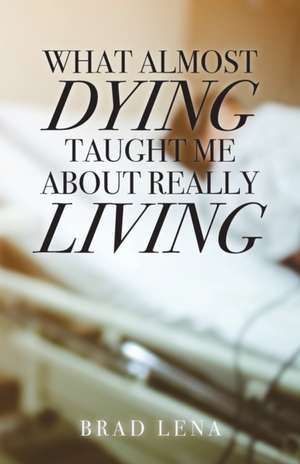 What Almost Dying Taught Me About Really Living de Brad Lena