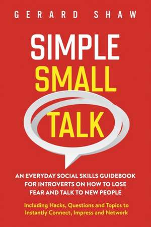 Simple Small Talk: An Everyday Social Skills Guidebook for Introverts on How to Lose Fear and Talk to New People. Including Hacks, Questi de Gerard Shaw