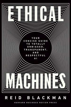 Ethical Machines: Your Concise Guide to Totally Unbiased, Transparent, and Respectful AI de Reid Blackman