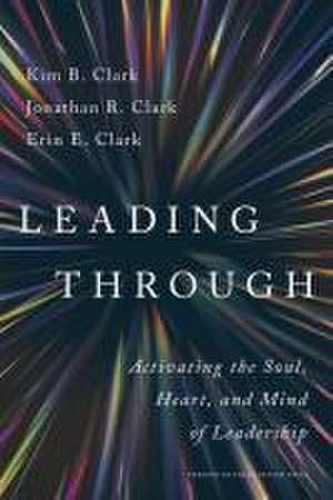 Leading Through: Activating the Soul, Heart, and Mind of Leadership de Kim B Clark