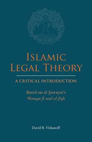 Islamic Legal Theory: A Critical Introduction: Based on al-Juwayni's Waraqat fi usul al-fiqh de David R. Vishanoff