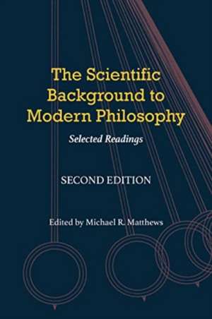 The Scientific Background to Modern Philosophy: Selected Writings de Michael R Matthews