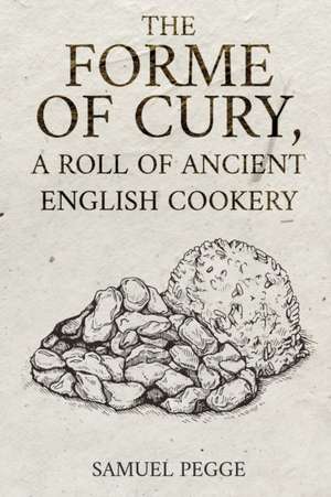 The Forme of Cury, A Roll of Ancient English Cookery de Samuel Pegge