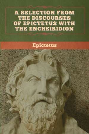 A Selection from the Discourses of Epictetus with the Encheiridion de Epictetus