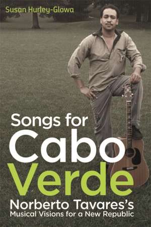 Songs for Cabo Verde – Norberto Tavares`s Musical Visions for a New Republic de Susan Hurley–glowa