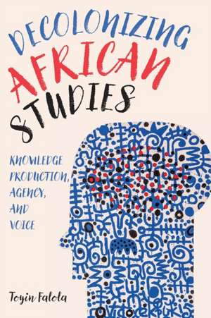 Decolonizing African Studies – Knowledge Production, Agency, and Voice de Toyin Falola