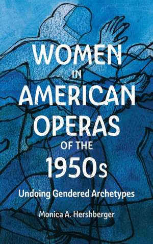 Women in American Operas of the 1950s – Undoing Gendered Archetypes de Monica A. Hershberger