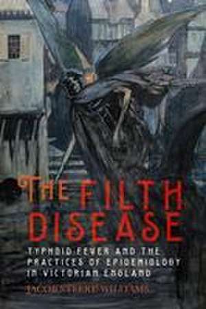 The Filth Disease – Typhoid Fever and the Practices of Epidemiology in Victorian England de Jacob Steere–williams