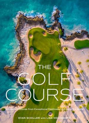 The Golf Course: Scenes and Stories from Exceptional Destinations Around the World de Evan Schiller