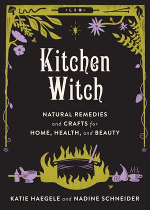 Kitchen Witch: Natural Remedies and Crafts for Home, Health, and Beauty de Katie Haegele