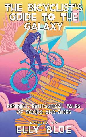 The Bicyclist's Guide to the Galaxy: Feminist, Fantastical Tales of Books and Bikes de Elly Blue