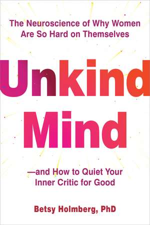 Unkind Mind: The Neuroscience of Why Women Are So Hard on Themselves—and How to Quiet Your Inner Critic for Good de Betsy Holmberg