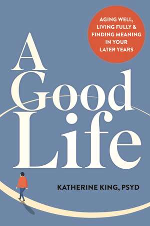 A Good Life: Aging Well, Living Fully, and Finding Meaning in Your Later Years de Katherine King