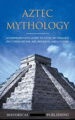 Aztec Mythology: A Comprehensive Guide to Aztec Mythology Including Myths, Art, Religion, and Culture de Publishing Historical Figures