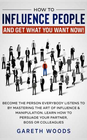 How to Influence People and Get What You Want de Gareth Woods