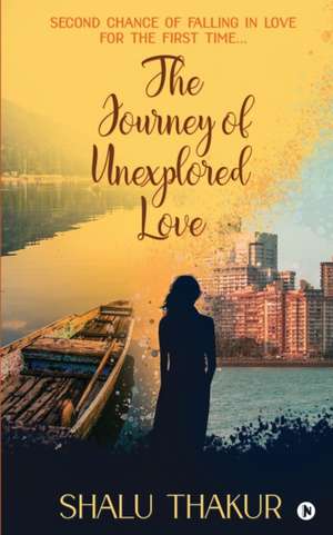 The Journey of Unexplored Love: Second Chance of Falling in Love for the First Time... de Shalu Thakur