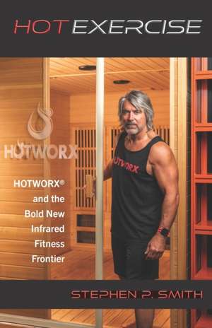 Hot Exercise: HOTWORX and the Bold New Infrared Fitness Frontier de Stephen P. Smith