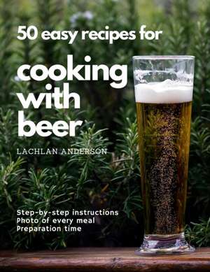 50 easy recipes for cooking with beer: Why not eat what you like to drink? de Lachlan Anderson