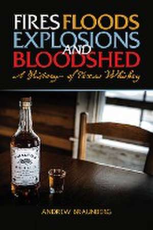 Fires, Floods, Explosions, and Bloodshed A History of Texas Whiskey de Andrew Braunberg