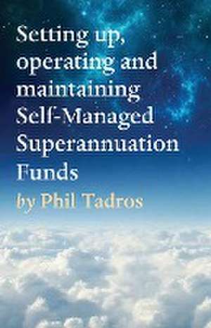 Setting up, operating and maintaining Self-Managed Superannuation Funds de Phil Tadros