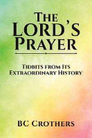 The Lord's Prayer - Tidbits from Its Extraordinary History de Bc Crothers