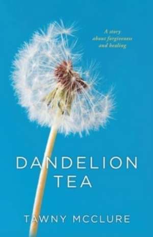 Dandelion Tea: A Story about Forgiveness and Healing de Tawny McClure