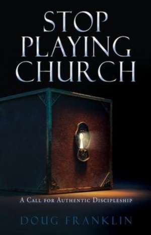 Stop Playing Church: A Call for Authentic Discipleship de Doug Franklin