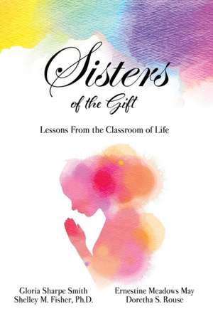 Sisters of the Gift: by Gloria Sharpe Smith, Shelley M. Fisher, Ph.D., Ernestine Meadows May and Doretha S. Rouse de Gloria Sharpe Smith