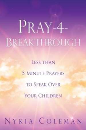 Pray-4-Breakthrough: Less than 5 Minute Prayers to Speak Over Your Children de Nykia Coleman