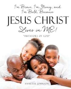 I'm Brave, I'm Strong, and I'm Bold, Because Jesus Christ Lives in ME!: "Imitators of God" de Annette Johnson