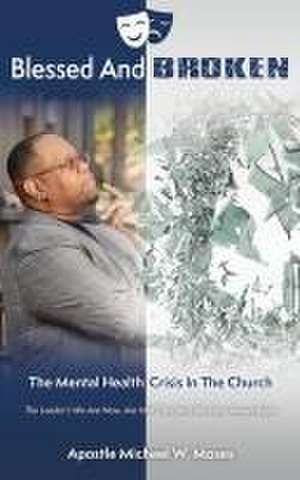 Blessed And Broken: The Mental Health Crisis In The Church de Apostle Michael W. Moses