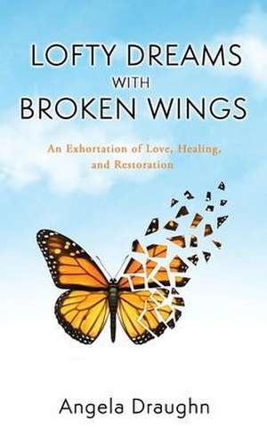 Lofty Dreams with Broken Wings: An Exhortation of Love, Healing, and Restoration de Angela Draughn