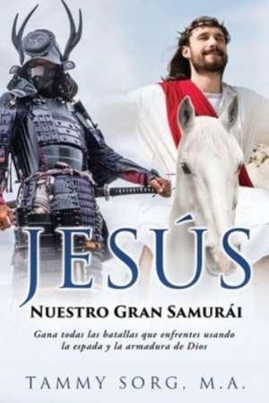 Jesús - Nuestro Gran Samurái: Gana todas las batallas que enfrentes usando la espada y la armadura de Dios de Tammy Sorg M. a.