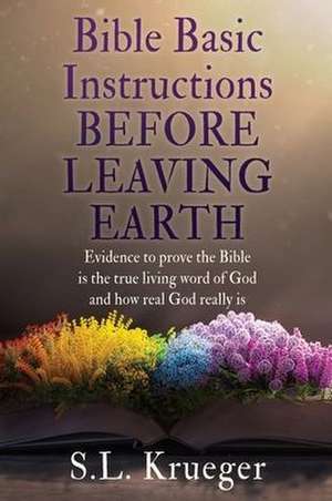 Bible Basic Instructions Before Leaving Earth: Evidence to prove the Bible is the true living word of God and how real God really is de S. L. Krueger