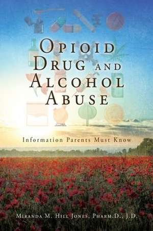 Opioid Drug and Alcohol Abuse: Information Parents Must Know de Miranda M. Hill Jones Pharm D. J. D.