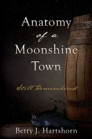 Anatomy of a Moonshine Town: Still Remembered de Betty J. Hartshorn