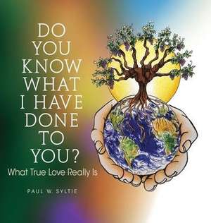 Do You Know What I Have Done to You?: What True Love Really Is de Paul W. Syltie