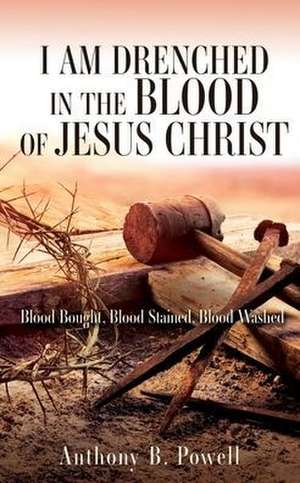 I Am Drenched in the Blood of Jesus Christ: Blood Bought, Blood Stained, Blood Washed de Anthony B. Powell