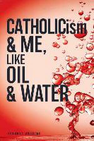 CATHOLICism & ME, like OIL & WATER de Richard T. Anzalone