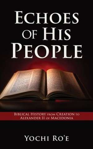 Echoes of His People: Biblical History from Creation to Alexander II of Macedonia de Yochi Ro'e