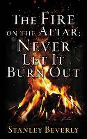 The Fire on the Altar; Never Let It Burn Out de Stanley Beverly