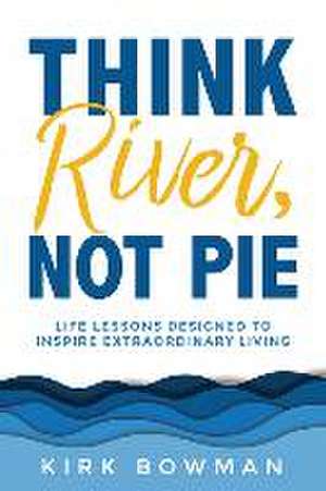 Think River, Not Pie: Life Lessons designed to inspire extraordinary living de Kirk Bowman