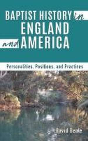 Baptist History in England and America: Personalities, Positions, and Practices de David Beale