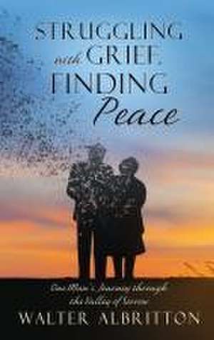 Struggling with Grief, Finding Peace: One Man's Journey through the Valley of Sorrow de Walter Albritton