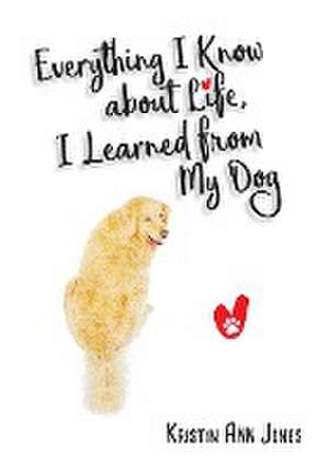 Everything I Know about Life, I Learned from My Dog de Kristin Ann Jones