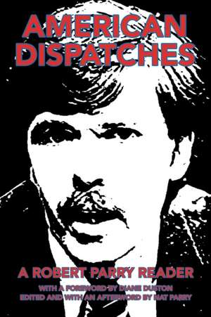 American Dispatches: A Robert Parry Reader with a Foreword by Diane Duston; Edited and with an Afterword by Nat Parry de Robert Parry