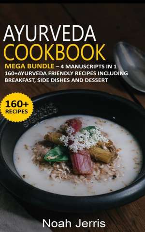 Ayurveda Cookbook: MEGA BUNDLE - 4 Manuscripts in 1 -160+ Ayurveda - friendly recipes including breakfast, side dishes and dessert de Noah Jerris