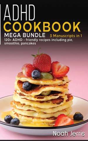 ADHD Cookbook: MEGA BUNDLE - 3 Manuscripts in 1 - 120+ ADHD - friendly recipes including pie, smoothie, pancakes de Noah Jerris